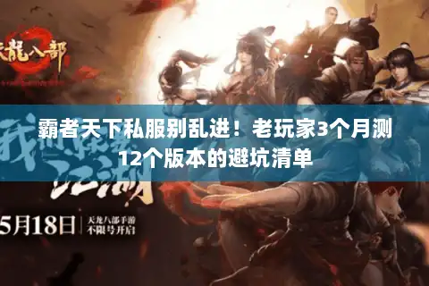 霸者天下私服别乱进!老玩家3个月测12个版本的避坑清单 霸者天下私服别乱进!老玩家3个月测12个版本的避坑清单