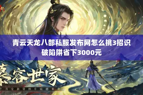 青云天龙八部私服发布网怎么挑3招识破陷阱省下3000元