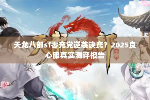 天龙八部sf零充党逆袭诀窍？2025良心服真实测评报告