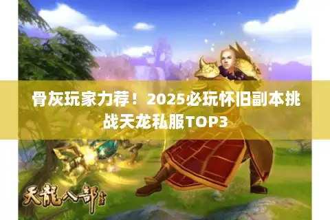 骨灰玩家力荐！2025必玩怀旧副本挑战天龙私服TOP3