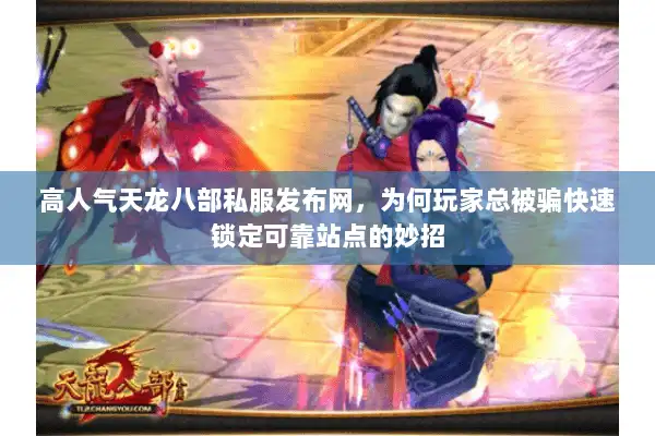 高人气天龙八部私服发布网，为何玩家总被骗快速锁定可靠站点的妙招