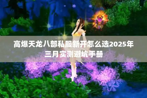 高爆天龙八部私服新开怎么选2025年三月实测避坑手册