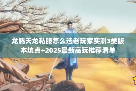 龙腾天龙私服怎么选老玩家实测3类版本坑点+2025最新高玩推荐清单 龙腾天龙私服怎么选老玩家实测3类版本坑点+2025最新高玩推荐清单
