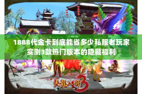 1888代金卡到底能省多少私服老玩家实测3款热门版本的隐藏福利 1888代金卡到底能省多少私服老玩家实测3款热门版本的隐藏福利