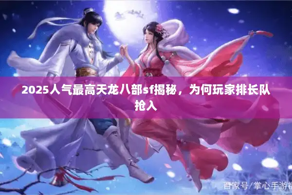 2025人气最高天龙八部sf揭秘，为何玩家排长队抢入
