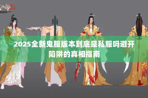 2025全新鬼服版本到底是私服吗避开陷阱的真相指南