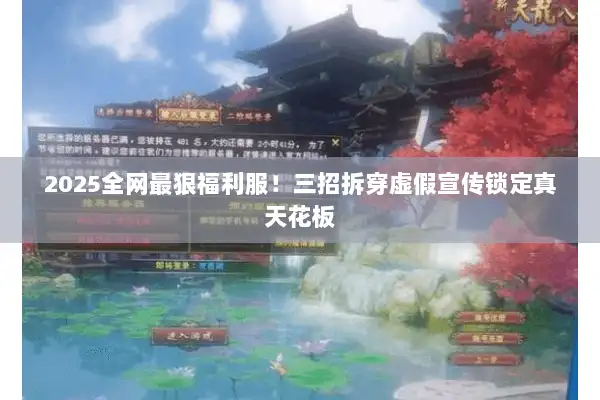 2025全网最狠福利服!三招拆穿虚假宣传锁定真天花板 2025全网最狠福利服!三招拆穿虚假宣传锁定真天花板