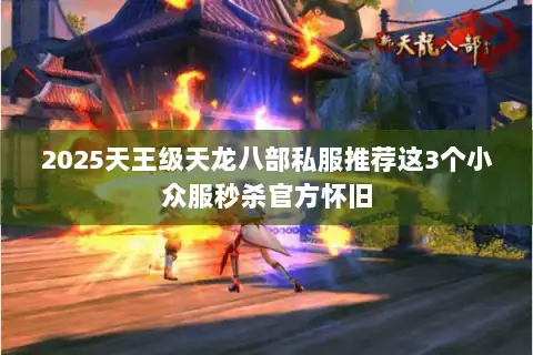 2025天王级天龙八部私服推荐这3个小众服秒杀官方怀旧 2025天王级天龙八部私服推荐这3个小众服秒杀官方怀旧