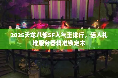 2025天龙八部SF人气王排行，活人扎堆服务器精准锁定术