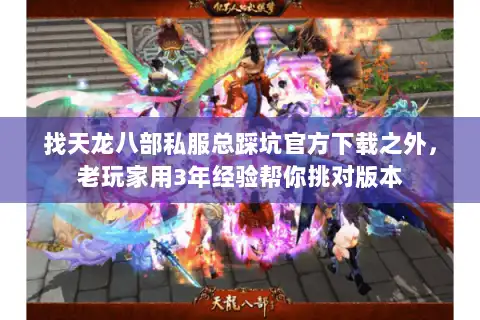 找天龙八部私服总踩坑官方下载之外，老玩家用3年经验帮你挑对版本