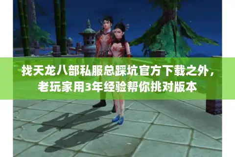 找天龙八部私服总踩坑官方下载之外，老玩家用3年经验帮你挑对版本