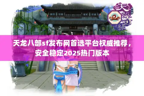 天龙八部sf发布网首选平台权威推荐，安全稳定2025热门版本