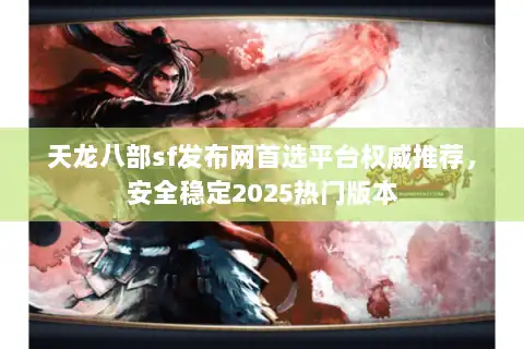 天龙八部sf发布网首选平台权威推荐，安全稳定2025热门版本