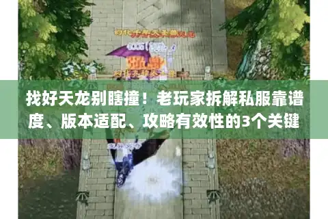 找好天龙别瞎撞！老玩家拆解私服靠谱度、版本适配、攻略有效性的3个关键