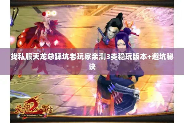 找私服天龙总踩坑老玩家亲测3类稳玩版本+避坑秘诀