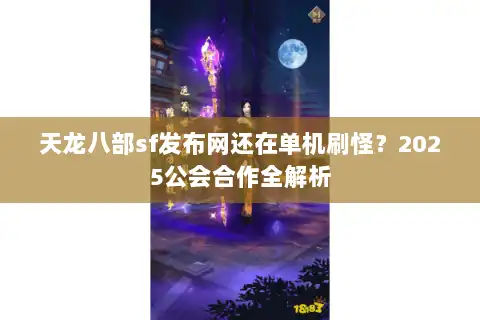 天龙八部sf发布网还在单机刷怪？2025公会合作全解析
