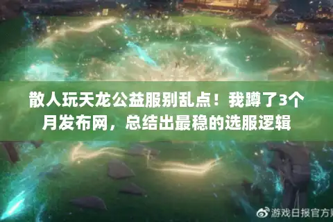 散人玩天龙公益服别乱点！我蹲了3个月发布网，总结出最稳的选服逻辑