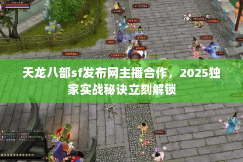 天龙八部sf发布网主播合作,2025独家实战秘诀立刻解锁 天龙八部sf发布网主播合作,2025独家实战秘诀立刻解锁