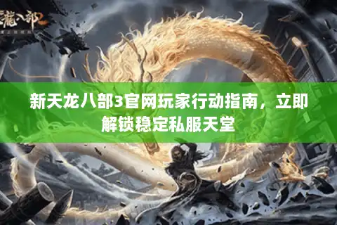 新天龙八部3官网玩家行动指南,立即解锁稳定私服天堂 新天龙八部3官网玩家行动指南,立即解锁稳定私服天堂