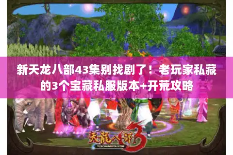 新天龙八部43集别找剧了!老玩家私藏的3个宝藏私服版本+开荒攻略 新天龙八部43集别找剧了!老玩家私藏的3个宝藏私服版本+开荒攻略