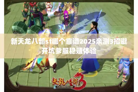 新天龙八部sf哪个靠谱2025亲测3招避开坑爹服稳赚体验