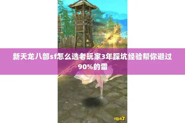 新天龙八部sf怎么选老玩家3年踩坑经验帮你避过90%的雷