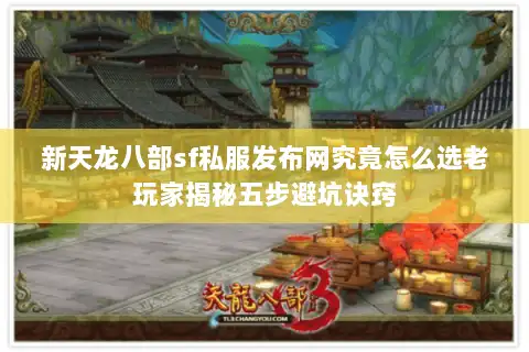 新天龙八部sf私服发布网究竟怎么选老玩家揭秘五步避坑诀窍 新天龙八部sf私服发布网究竟怎么选老玩家揭秘五步避坑诀窍