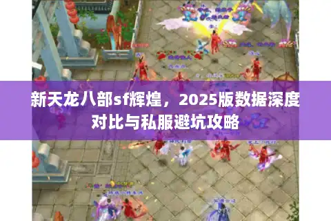 新天龙八部sf辉煌,2025版数据深度对比与私服避坑攻略 新天龙八部sf辉煌,2025版数据深度对比与私服避坑攻略