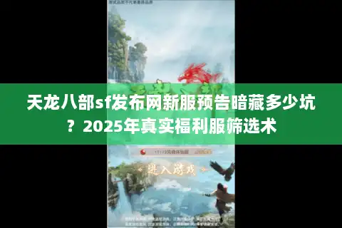 天龙八部sf发布网新服预告暗藏多少坑？2025年真实福利服筛选术