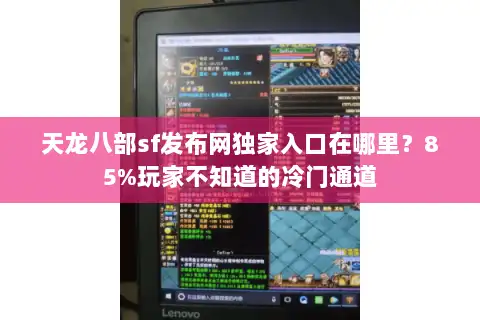 天龙八部sf发布网独家入口在哪里?85%玩家不知道的冷门通道 天龙八部sf发布网独家入口在哪里?85%玩家不知道的冷门通道