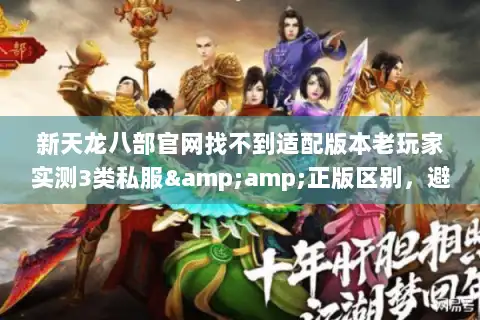新天龙八部官网找不到适配版本老玩家实测3类私服&正版区别,避坑必看 新天龙八部官网找不到适配版本老玩家实测3类私服&正版区别,避坑必看