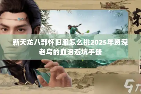 新天龙八部怀旧服怎么挑2025年资深老鸟的血泪避坑手册