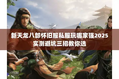 新天龙八部怀旧服私服玩哪家强2025实测避坑三招教你选