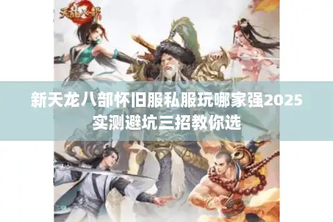 新天龙八部怀旧服私服玩哪家强2025实测避坑三招教你选