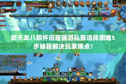 新天龙八部怀旧服端游私服选择困难5步秘籍解决玩家痛点！