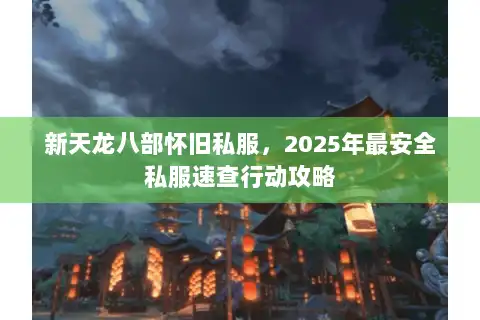 新天龙八部怀旧私服，2025年最安全私服速查行动攻略