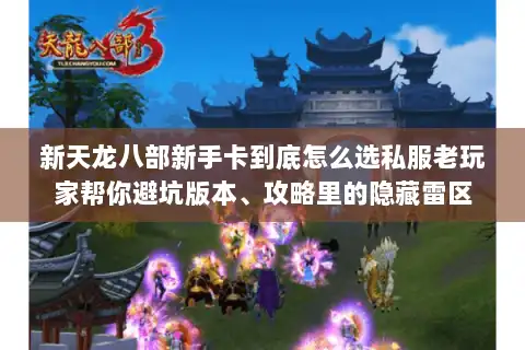 新天龙八部新手卡到底怎么选私服老玩家帮你避坑版本、攻略里的隐藏雷区