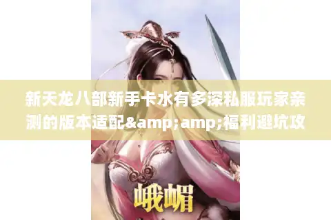新天龙八部新手卡水有多深私服玩家亲测的版本适配&福利避坑攻略 新天龙八部新手卡水有多深私服玩家亲测的版本适配&福利避坑攻略