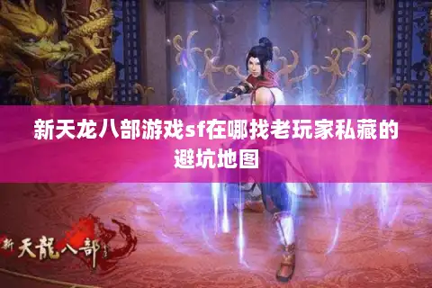 新天龙八部游戏sf在哪找老玩家私藏的避坑地图 新天龙八部游戏sf在哪找老玩家私藏的避坑地图