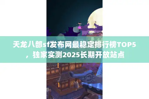 天龙八部sf发布网最稳定排行榜TOP5，独家实测2025长期开放站点