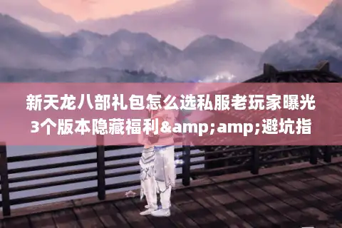 新天龙八部礼包怎么选私服老玩家曝光3个版本隐藏福利&避坑指南 新天龙八部礼包怎么选私服老玩家曝光3个版本隐藏福利&避坑指南