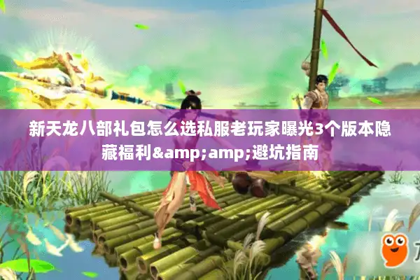 新天龙八部礼包怎么选私服老玩家曝光3个版本隐藏福利&避坑指南 新天龙八部礼包怎么选私服老玩家曝光3个版本隐藏福利&避坑指南