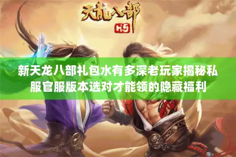 新天龙八部礼包水有多深老玩家揭秘私服官服版本选对才能领的隐藏福利