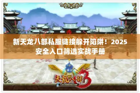 新天龙八部私服链接躲开陷阱！2025安全入口筛选实战手册