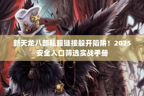 新天龙八部私服链接躲开陷阱！2025安全入口筛选实战手册