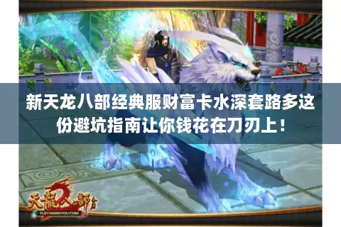 新天龙八部经典服财富卡水深套路多这份避坑指南让你钱花在刀刃上！