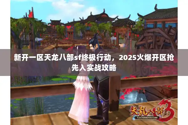 新开一区天龙八部sf终极行动，2025火爆开区抢先入实战攻略
