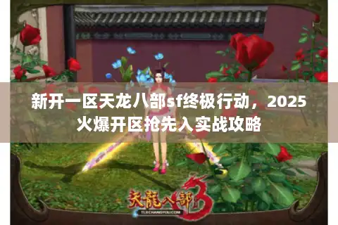新开一区天龙八部sf终极行动，2025火爆开区抢先入实战攻略
