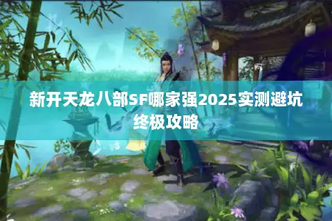 新开天龙八部SF哪家强2025实测避坑终极攻略 新开天龙八部SF哪家强2025实测避坑终极攻略