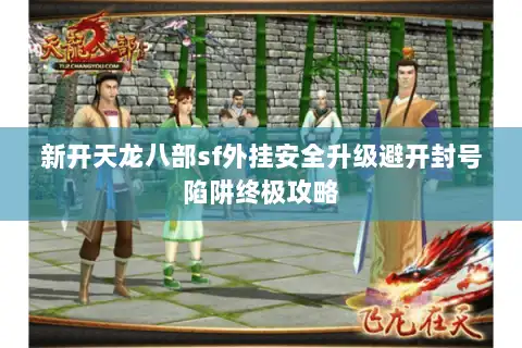 新开天龙八部sf外挂安全升级避开封号陷阱终极攻略 新开天龙八部sf外挂安全升级避开封号陷阱终极攻略